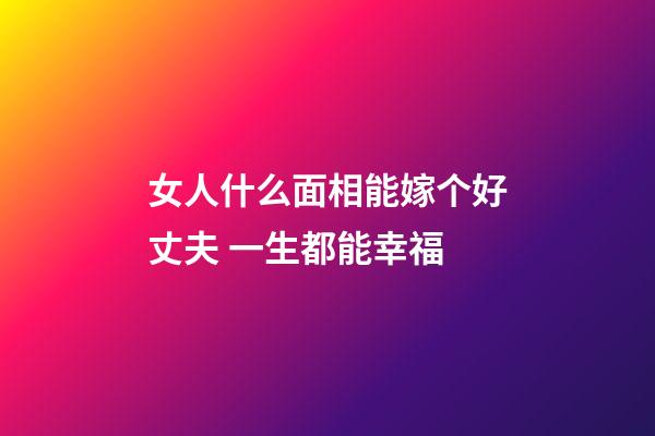 女人什么面相能嫁个好丈夫 一生都能幸福